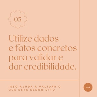 Utilize dados
e fatos concretos
para validar e
dar credibilidade.
05
I S S O A J U D A A V A L I D A R O
Q U E E S T A S E N D O D I T O
 