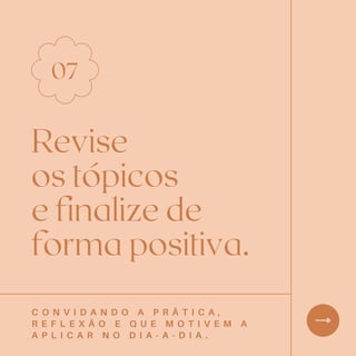 Revise
os tópicos
e finalize de
forma positiva.
07
C O N V I D A N D O A P R Ã T I C A ,
R E F L E X Ã O E Q U E M O T I V E M A
A P L I C A R N O D I A - A - D I A .
 