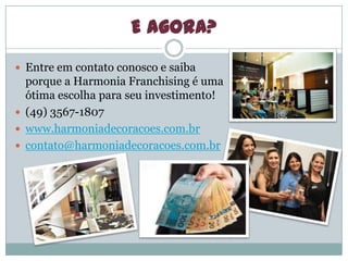 E agora?
 Entre em contato conosco e saiba
porque a Harmonia Franchising é uma
ótima escolha para seu investimento!
 (49) 3567-1807
 www.harmoniadecoracoes.com.br
 contato@harmoniadecoracoes.com.br
 