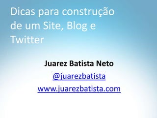Dicasparaconstrução de um Site, Blog e Twitter Juarez Batista Neto @juarezbatista www.juarezbatista.com 