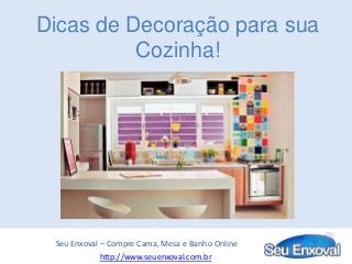 Dicas de Decoração para sua
Cozinha!
Seu Enxoval – Compre Cama, Mesa e Banho Online
http://www.seuenxoval.com.br
 