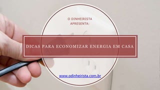 DICAS PARA ECONOMIZAR ENERGIA EM CASA
O DINHEIRISTA
APRESENTA:
www.odinheirista.com.br
 