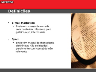 Definições E-mail Marketing Envio em massa de e-mails  com conteúdo relevante para  público alvo interessado Spam   Envio em massa de mensagens  eletrônicas não solicitadas,  geralmente com conteúdo não  relevante 