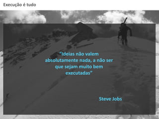 Execução é tudo
“Ideias não valem
absolutamente nada, a não ser
que sejam muito bem
executadas”
Steve Jobs
 