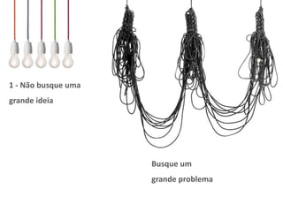 Busque um
grande problema
1 - Não busque uma
grande ideia
 