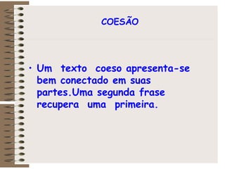 COESÃO   Um  texto  coeso apresenta-se  bem conectado em suas  partes.Uma segunda frase  recupera  uma  primeira. 