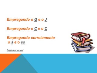 Empregando o G e o J

Empregando o C e o Ç

Empregando corretamente
o s e o ss
Pagina principal
 