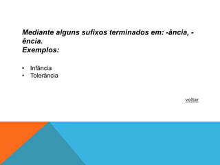 Mediante alguns sufixos terminados em: -ância, -
ência.
Exemplos:

• Infância
• Tolerância


                                             voltar
 