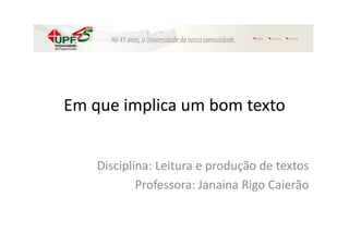 Em que implica um bom texto
Disciplina: Leitura e produção de textos
Professora: Janaina Rigo Caierão
 