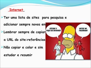 Internet
Ter uma lista de sites para pesquisa e
adicionar sempre novos endereços
Lembrar sempre de copiar
a URL do site:referências
Não copiar e colar e sim
estudar e resumir
 