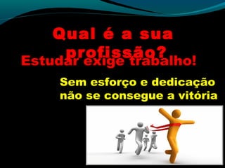 Qual é a sua
profissão?Estudar exige trabalho!
Sem esforço e dedicação
não se consegue a vitória
 