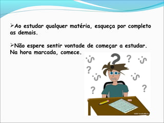 Ao estudar qualquer matéria, esqueça por completo
as demais.
Não espere sentir vontade de começar a estudar.
Na hora marcada, comece.
 