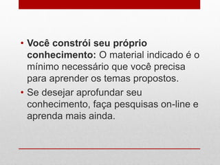 • Você constrói seu próprio
conhecimento: O material indicado é o
mínimo necessário que você precisa
para aprender os temas propostos.
• Se desejar aprofundar seu
conhecimento, faça pesquisas on-line e
aprenda mais ainda.
 
