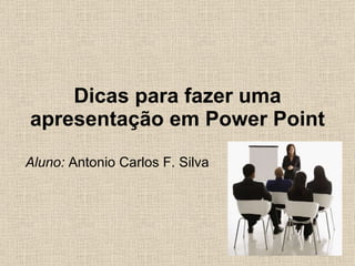 Dicas para fazer uma apresentação em Power Point Aluno:  Antonio Carlos F. Silva 