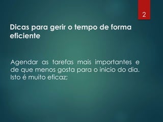 Dicas para gerir o tempo de forma
eficiente
Agendar as tarefas mais importantes e
de que menos gosta para o inicio do dia.
Isto é muito eficaz;
2
 