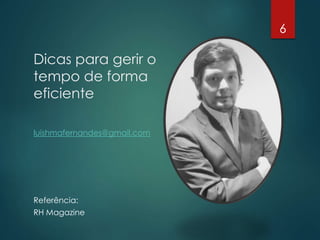 Dicas para gerir o
tempo de forma
eficiente
luishmafernandes@gmail.com
Referência:
RH Magazine
6
 