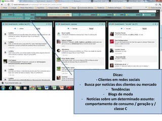 Dicas:
- Clientes em redes sociais
- Busca por notícias dos clientes ou mercado
- Tendências
- Blogs de moda
- Notícias sobre um determinado assunto:
comportamento de consumo / geração y /
classe C
 