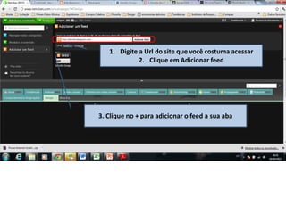 1. Digite a Url do site que você costuma acessar
2. Clique em Adicionar feed
3. Clique no + para adicionar o feed a sua aba
 