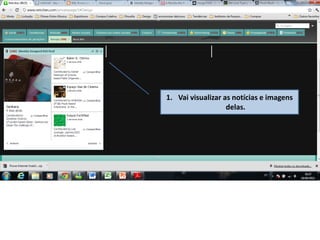 1. Vai visualizar as notícias e imagens
delas.
 