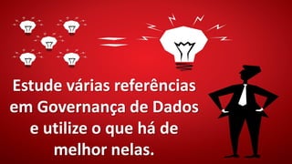 Estude várias referências
em Governança de Dados
e utilize o que há de
melhor nelas.
 