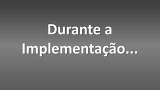 Durante a
Implementação...
 