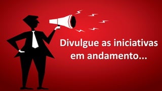 Divulgue as iniciativas
em andamento...
 