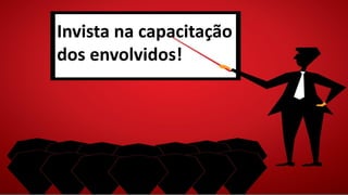 Invista na capacitação
dos envolvidos!
 