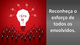 Reconheça o
esforço de
todos os
envolvidos.
 