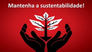 Mantenha a sustentabilidade!
 