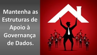 Mantenha as
Estruturas de
Apoio à
Governança
de Dados.
 