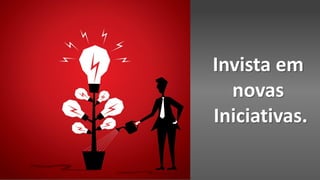 Invista em
novas
Iniciativas.
 