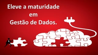 Eleve a maturidade
em
Gestão de Dados.
 