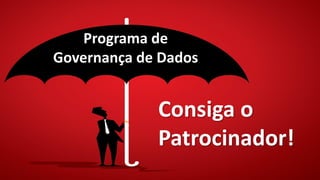 Programa de
Governança de Dados
Consiga o
Patrocinador!
 