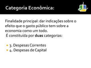 Finalidade principal: dar indicações sobre o
efeito que o gasto público tem sobre a
economia como um todo.
É constituída por duas categorias:

   3. Despesas Correntes
   4. Despesas de Capital
 