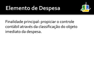 Finalidade principal: propiciar o controle
contábil através da classificação do objeto
imediato da despesa.
 