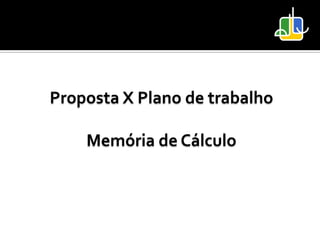 Proposta X Plano de trabalho

    Memória de Cálculo
 