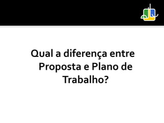 Qual a diferença entre
 Proposta e Plano de
       Trabalho?
 