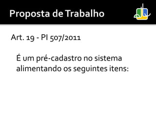 Art. 19 - PI 507/2011

 É um pré-cadastro no sistema
 alimentando os seguintes itens:
 