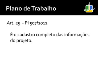 Art. 25 - PI 507/2011

 É o cadastro completo das informações
 do projeto.
 