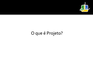O que é Projeto?
 