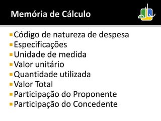  Código de natureza de despesa
 Especificações
 Unidade de medida
 Valor unitário
 Quantidade utilizada
 Valor Total
 Participação do Proponente
 Participação do Concedente
 