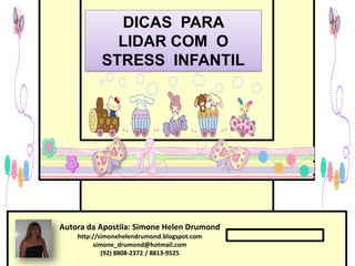 DICAS PARA
             LIDAR COM O
           STRESS INFANTIL




Autora da Apostila: Simone Helen Drumond
    http://simonehelendrumond.blogspot.com
         simone_drumond@hotmail.com
            (92) 8808-2372 / 8813-9525
 