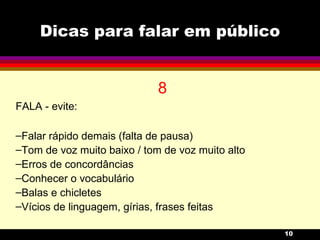 Dicas para falar em público 8 FALA - evite: Falar rápido demais (falta de pausa) Tom de voz muito baixo / tom de voz muito alto Erros de concordâncias Conhecer o vocabulário Balas e chicletes Vícios de linguagem, gírias, frases feitas 