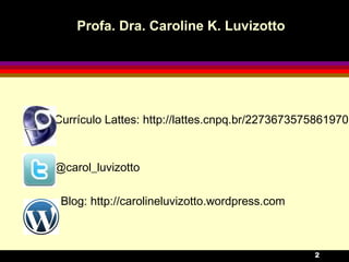 Profa. Dra. Caroline K. Luvizotto Currículo Lattes: http://lattes.cnpq.br/2273673575861970 @carol_luvizotto Blog: http://carolineluvizotto.wordpress.com  