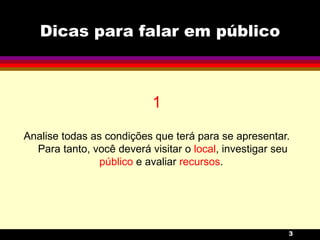 Dicas para falar em público 1 Analise todas as condições que terá para se apresentar. Para tanto, você deverá visitar o  local , investigar seu  público  e avaliar  recursos .  