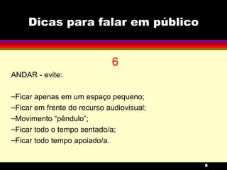 Dicas para falar em público 6 ANDAR - evite: Ficar apenas em um espaço pequeno; Ficar em frente do recurso audiovisual; Movimento “pêndulo”; Ficar todo o tempo sentado/a; Ficar todo tempo apoiado/a. 