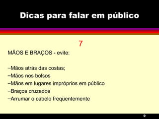 Dicas para falar em público 7 MÃOS E BRAÇOS - evite: Mãos atrás das costas; Mãos nos bolsos Mãos em lugares impróprios em público Braços cruzados Arrumar o cabelo freqüentemente 