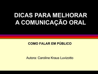 DICAS PARA MELHORAR A COMUNICAÇÃO ORAL COMO FALAR EM PÚBLICO Autora: Caroline Kraus Luvizotto 