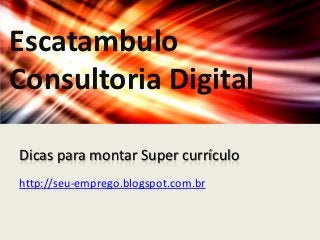 Escatambulo
Consultoria Digital

Dicas para montar Super currículo
http://seu-emprego.blogspot.com.br
 