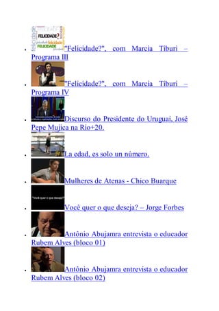  "Felicidade?", com Marcia Tiburi –
Programa III
 "Felicidade?", com Marcia Tiburi –
Programa IV
 Discurso do Presidente do Uruguai, José
Pepe Mujica na Rio+20.
 La edad, es solo un número.
 Mulheres de Atenas - Chico Buarque
 Você quer o que deseja? – Jorge Forbes
 Antônio Abujamra entrevista o educador
Rubem Alves (bloco 01)
 Antônio Abujamra entrevista o educador
Rubem Alves (bloco 02)
 